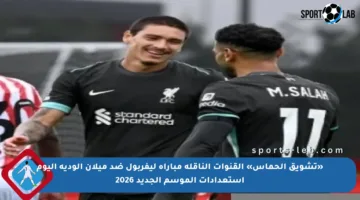 «تشويق الحماس» القنوات الناقلة مباراة ليفربول ضد ميلان الودية اليوم استعدادات الموسم الجديد 2026